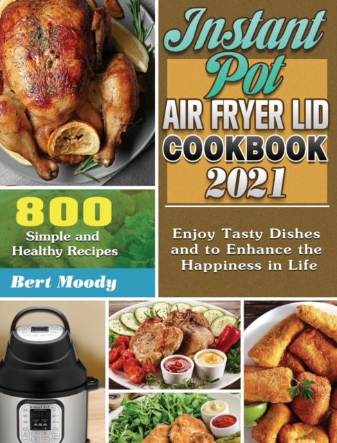 Instant Pot Air Fryer Lid Cookbook 2021 : 800 Simple and Healthy Recipes to Enjoy Tasty Dishes and to Enhance the Happiness in Life, Hardback Book