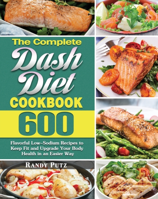 The Complete Dash Diet Cookbook : 600 Flavorful Low-Sodium Recipes to Keep Fit and Upgrade Your Body Health in an Easier Way, Paperback / softback Book