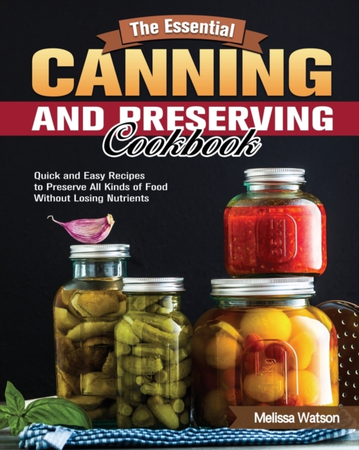 The Essential Canning and Preserving Cookbook : Quick and Easy Recipes to Preserve All Kinds of Food Without Losing Nutrients, Paperback / softback Book