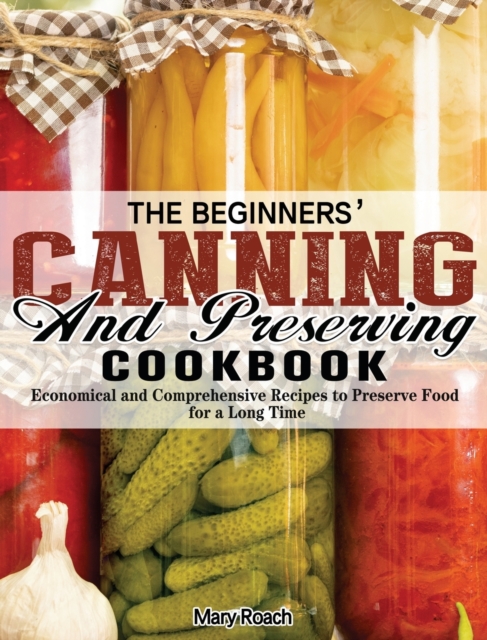 The Beginners' Canning and Preserving Cookbook : Economical and Comprehensive Recipes to Preserve Food for a Long Time, Hardback Book