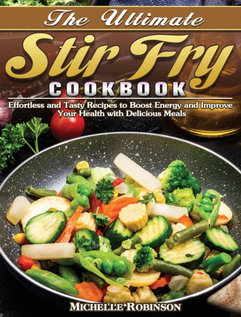 The Ultimate Stir Fry Cookbook : Effortless and Tasty Recipes to Boost Energy and Improve Your Health with Delicious Meals, Hardback Book
