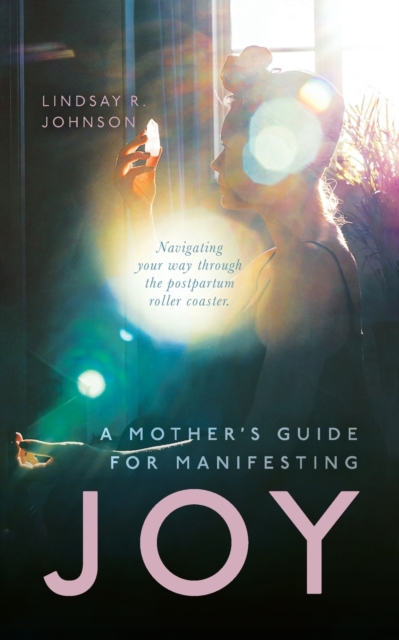 A Mother's Guide for Manifesting JOY : Navigating your way through the postpartum roller coaster, Paperback / softback Book
