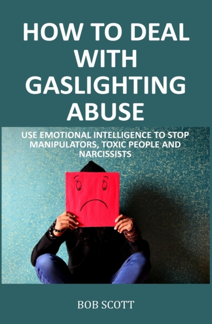 How to Deal with Gaslighting Abuse : Use Emotional Intelligence to Stop Manipulators, Toxic People and Narcissists, Paperback / softback Book