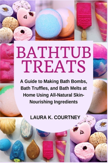 Bathtub Treats : A Guide to Making Bath Bombs, Truffles, and Melts at Home Using All-Natural Skin-Nourishing Ingredients, Paperback / softback Book