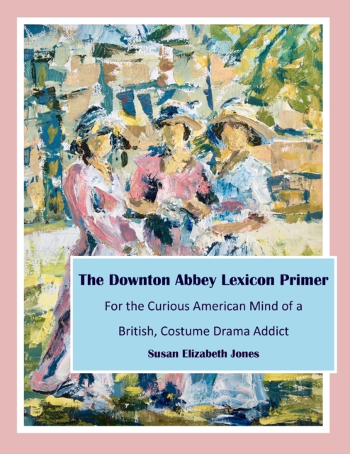 The Downton Abbey Lexicon Primer : For the Curious American Mind of a British Costume Drama Addict, Paperback / softback Book