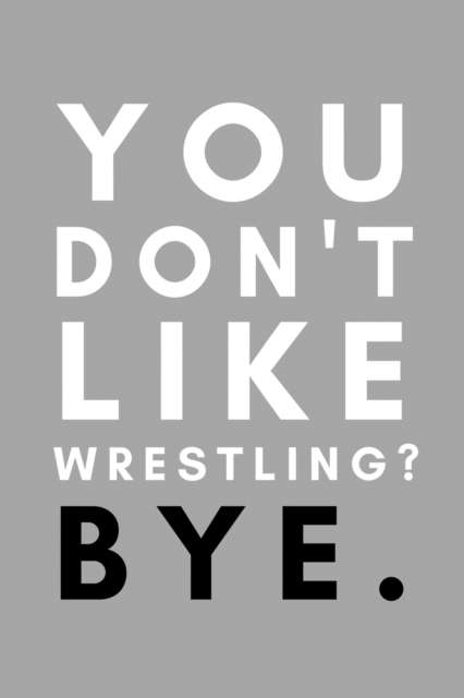 You Don't Like Wrestling? Bye. : Funny College Wrestling Gift Idea For Coach Training Tournament Scouting, Paperback / softback Book