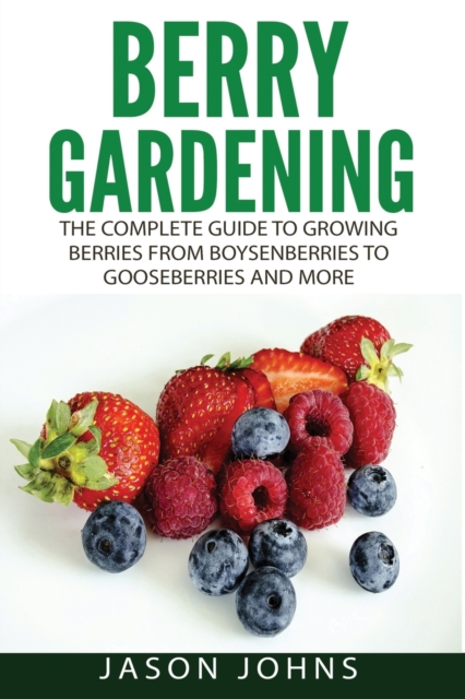 Berry Gardening : The Complete Guide to Berry Gardening from Boysenberries to Gooseberries and More, Paperback / softback Book