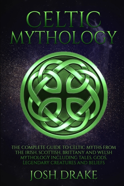 Celtic Mythology : The Complete Guide to Celtic Myths from the Irish, Scottish, Brittany and Welsh Mythology Including Tales, Gods, Legendary Creatures and Beliefs, Paperback / softback Book