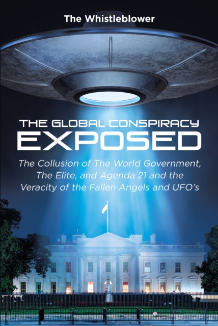The Global Conspiracy Exposed : The Collusion of The World Government, The Elite, and Agenda 21 and the Veracity of the Fallen Angels and UFO's, EPUB eBook