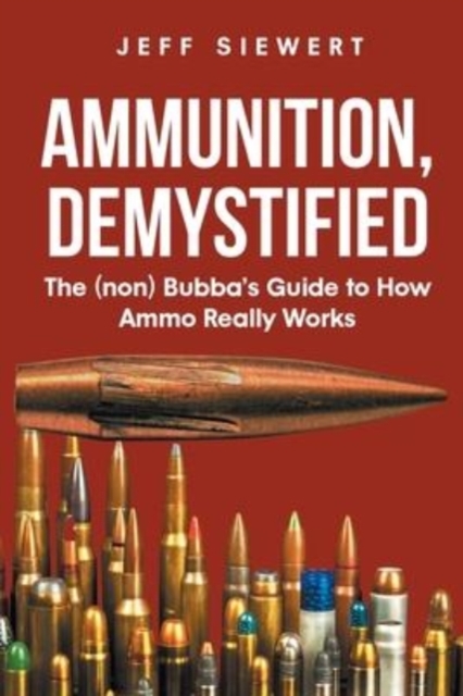 Ammunition, Demystified : The (non) Bubba's Guide to How Ammo Really Works, Paperback / softback Book