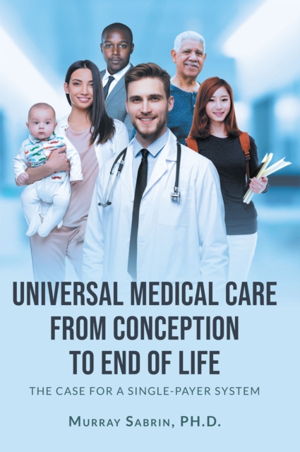 Universal Medical Care from Conception to End of Life : The Case for A Single-Payer System, EPUB eBook