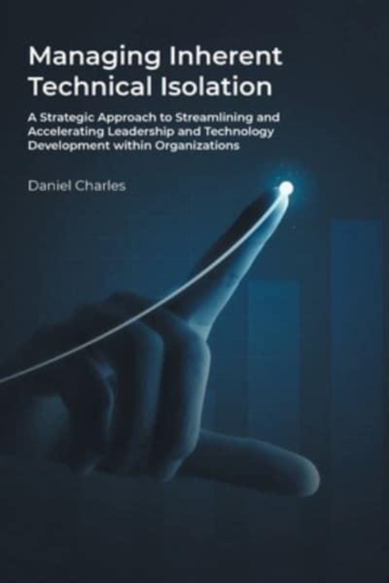Managing Inherent Technical Isolation : A Strategic Approach to Streamlining and Accelerating Leadership and Technology Development within Organizations, Paperback / softback Book