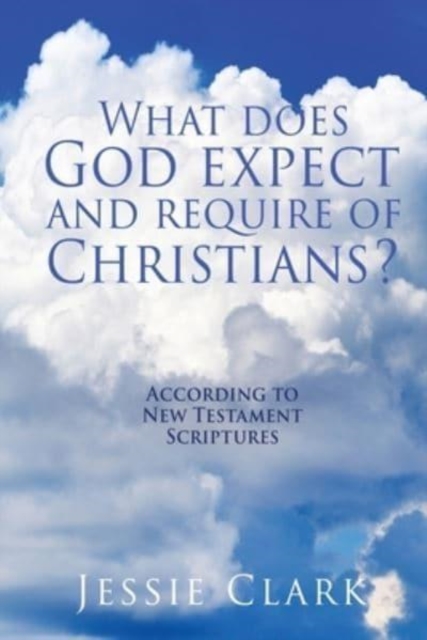 What does God expect and require of Christians? : According to New Testament Scriptures, Paperback / softback Book
