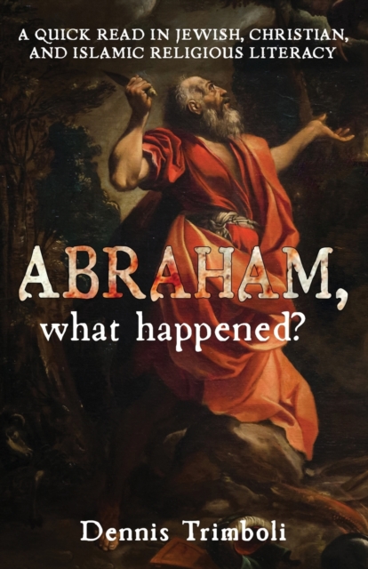 Abraham, what happened : A Quick Read in Jewish, Christian, and Islamic Religious Literacy, Paperback / softback Book