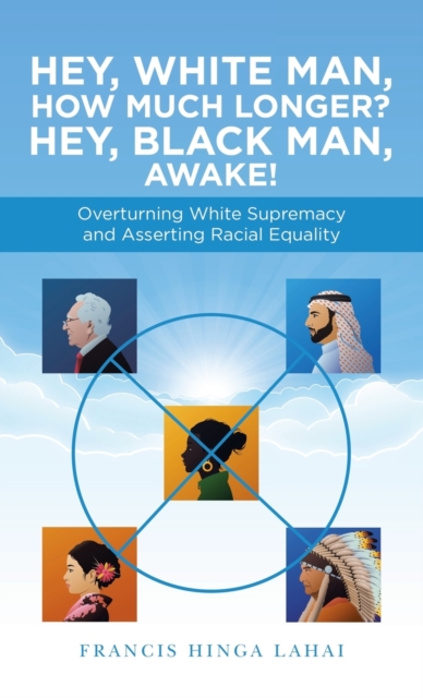 Hey, White Man, How Much Longer? Hey, Black Man, Awake! : Overturning White Supremacy and Asserting Racial Equality, Hardback Book