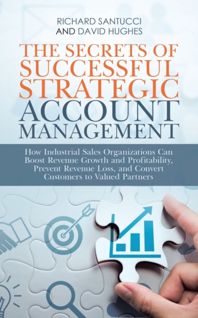 The Secrets of Successful Strategic Account Management : How Industrial Sales Organizations Can Boost Revenue Growth and Profitability, Prevent Revenue Loss, and Convert Customers to Valued Partners, Paperback / softback Book