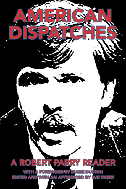 American Dispatches : A Robert Parry Reader with a Foreword by Diane Duston; Edited and with an Afterword by Nat Parry, Paperback / softback Book