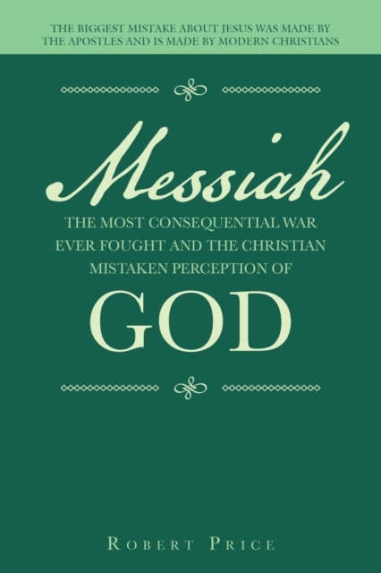 Messiah the Most Consequential War Ever Fought and the Christian Mistaken Perception of God : The Biggest Mistake About Jesus Was Made by the Apostles and Is Made by Modern Christians, Paperback / softback Book