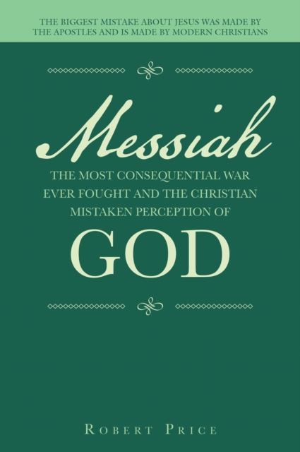 Messiah   the Most Consequential War Ever Fought  and  the Christian Mistaken Perception of God : The Biggest Mistake About Jesus Was Made by the Apostles and Is Made by Modern Christians, EPUB eBook