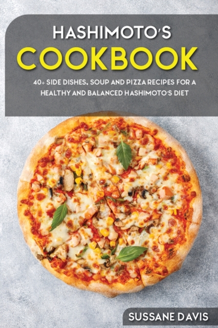 Hashimoto's Cookbook : 40+ Side Dishes, Soup and Pizza recipes for a healthy and balanced Hashimoto's diet, Paperback / softback Book