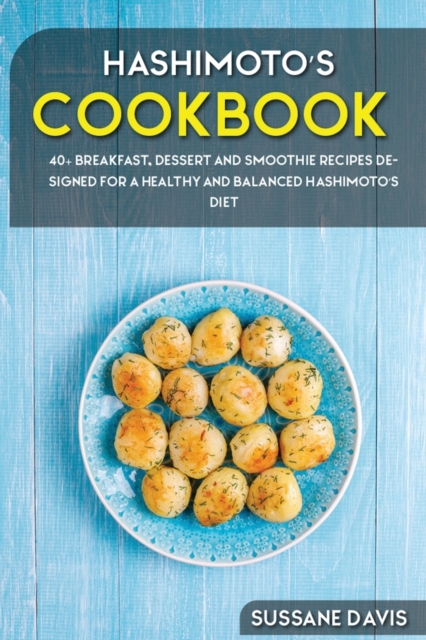 Hashimoto's Cookbook : 40+ Breakfast, Dessert and Smoothie Recipes designed for a healthy and balanced Hashimoto's diet, Paperback / softback Book