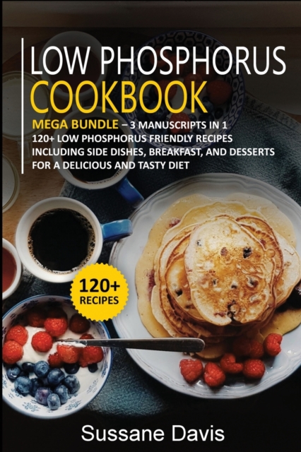 LOW PHOSPHORUS COOKBOOK : MEGA BUNDLE - 3 Manuscripts in 1 - 120+ Low Phosphorus - friendly recipes including Side Dishes, Breakfast, and desserts for a delicious and tasty diet, Paperback Book