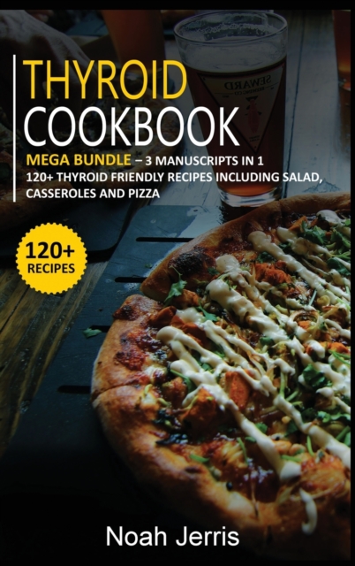 Thyroid Cookbook : MEGA BUNDLE - 3 Manuscripts in 1 - 120+ Thyroid - friendly recipes including Salad, Casseroles and pizza, Hardback Book