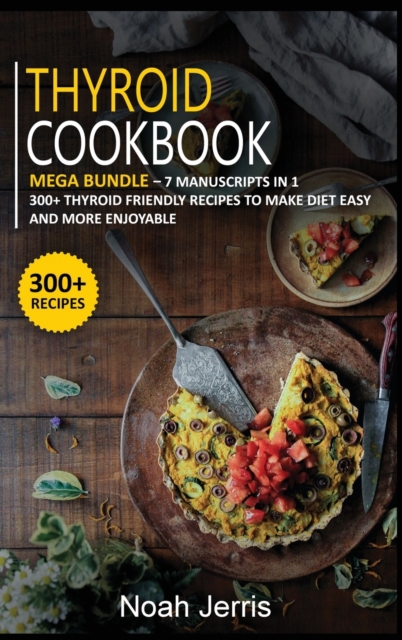 THYROID COOKBOOK : MEGA BUNDLE - 7 Manuscripts in 1 - 300+ Thyroid - friendly recipes to make diet easy and more enjoyable, Hardback Book