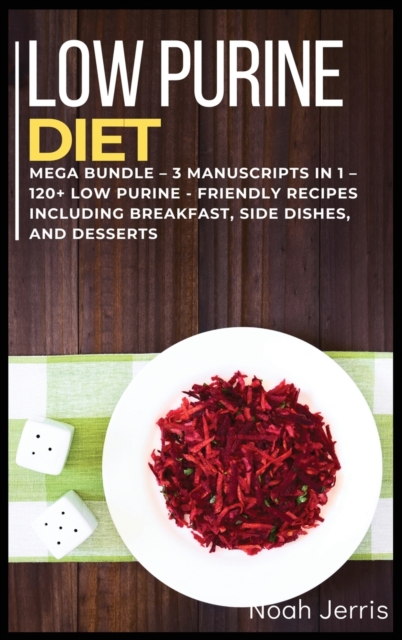 Low Purine Diet : MEGA BUNDLE - 3 Manuscripts in 1 - 120+ Low Purine - friendly recipes including Breakfast, Side dishes, and desserts, Hardback Book