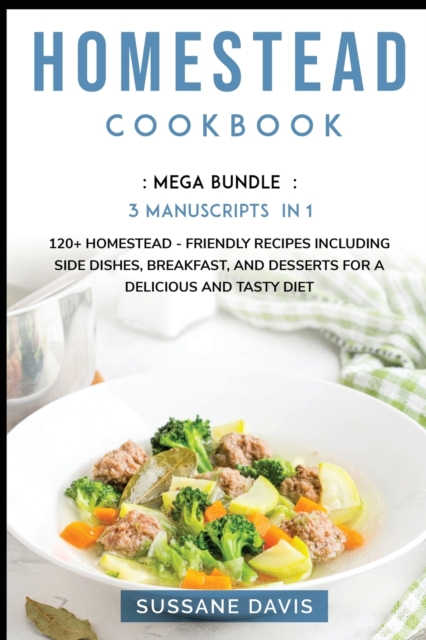 Homestead Cookbook : MEGA BUNDLE - 3 Manuscripts in 1 - 120+ Homestead - friendly recipes including Side Dishes, Breakfast, and desserts for a delicious and tasty diet, Paperback / softback Book