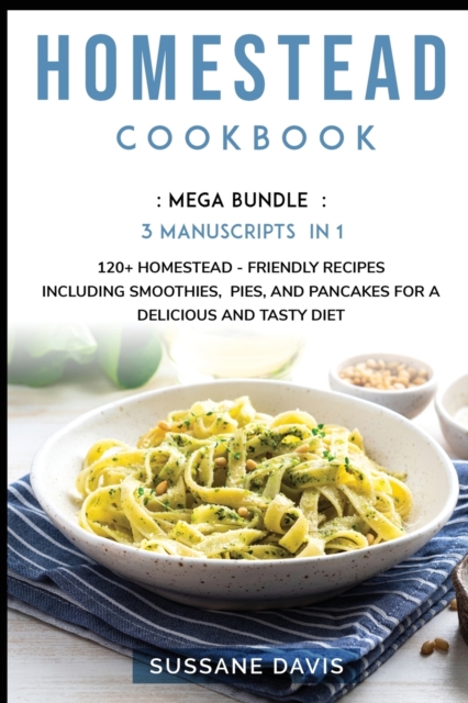 Homestead Cookbook : MEGA BUNDLE - 3 Manuscripts in 1 - 120+ Homestead - friendly recipes including smoothies, pies, and pancakes for a delicious and tasty diet, Paperback / softback Book