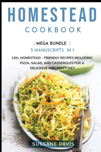 Homestead Cookbook : MEGA BUNDLE - 3 Manuscripts in 1 - 120+ Homestead - friendly recipes including Pizza, Salad, and Casseroles for a delicious and tasty diet, Paperback / softback Book