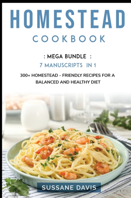 Homestead Cookbook : MEGA BUNDLE - 7 Manuscripts in 1 - 300+ Homestead - friendly recipes for a balanced and healthy diet, Paperback / softback Book