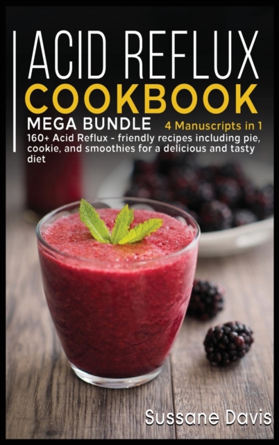 Acid Reflux Cookbook : MEGA BUNDLE - 4 Manuscripts in 1 - 160+ Acid Reflux - friendly recipes including pie, cookie, and smoothies for a delicious and tasty diet, Hardback Book