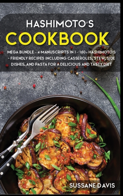 Hashimoto's Cookbook : MEGA BUNDLE - 4 Manuscripts in 1 - 160+ Hashimoto's - friendly recipes including casseroles, stew, side dishes, and pasta for a delicious and tasty diet, Hardback Book