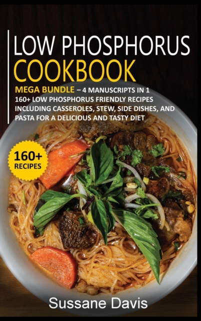 LOW PHOSPHORUS COOKBOOK : MEGA BUNDLE - 4 Manuscripts in 1 - 160+ Low Phosphorus - friendly recipes including casseroles, stew, side dishes, and pasta for a delicious and tasty diet, Hardback Book