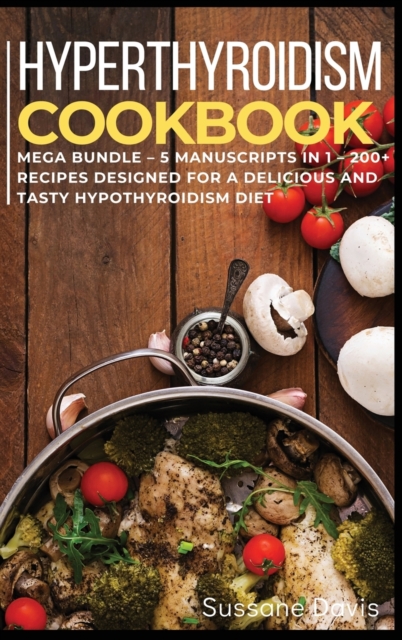 Hypothyroidism Cookbook : MEGA BUNDLE - 5 Manuscripts in 1 - 200+ Recipes designed for a delicious and tasty Hypothyroidism diet, Hardback Book