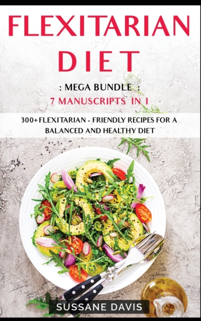 Flexitarian Diet : MEGA BUNDLE - 7 Manuscripts in 1 - 300+ Flexitarian - friendly recipes for a balanced and healthy diet, Hardback Book