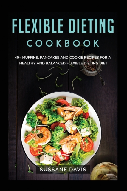 Flexible Dieting Cookbook : 40+ Muffins, Pancakes and Cookie recipes for a healthy and balanced Flexible Dieting diet, Paperback / softback Book