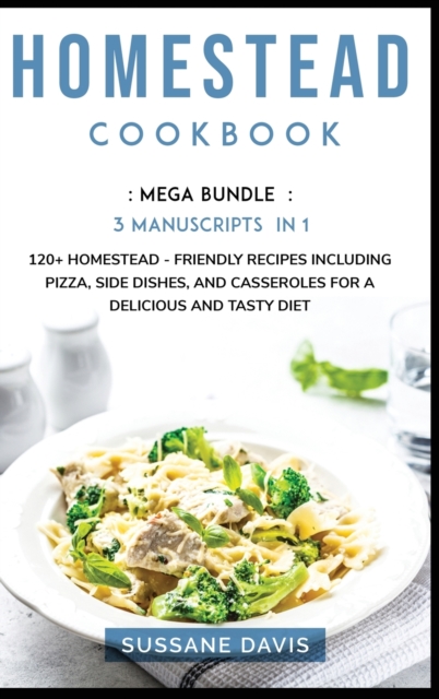 Homestead Cookbook : MEGA BUNDLE - 3 Manuscripts in 1 - 120+ Homestead - friendly recipes including pizza, side dishes, and casseroles for a delicious and tasty diet, Hardback Book