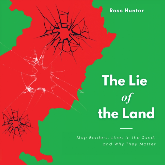 The Lie of the Land : Map Borders, Lines in the Sand, and Why They Matter, EPUB eBook