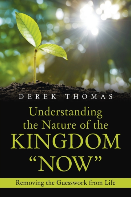Understanding the Nature of the Kingdom "Now" : Removing the Guesswork from Life, Paperback / softback Book