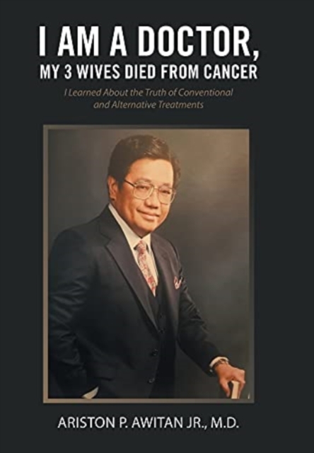 I Am a Doctor, My 3 Wives Died from Cancer : I Learned About the Truth of Conventional and Alternative Treatments, Hardback Book