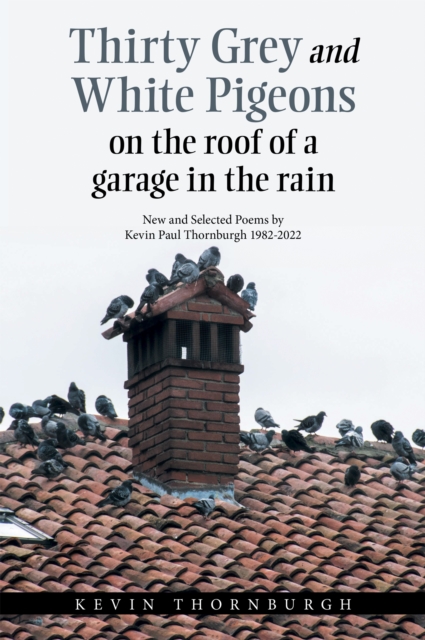 Thirty Grey and White Pigeons on the Roof of a Garage in the Rain : New and Selected Poems by Kevin Paul Thornburgh 1982-2022, EPUB eBook