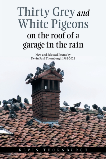 Thirty Grey and White Pigeons on the Roof of a Garage in the Rain : New and Selected Poems by Kevin Paul Thornburgh 1982-2022, Paperback / softback Book