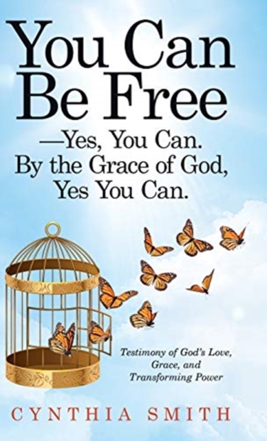 You Can Be Free-Yes, You Can. by the Grace of God, Yes You Can. : Testimony of God's Love, Grace, and Transforming Power, Hardback Book