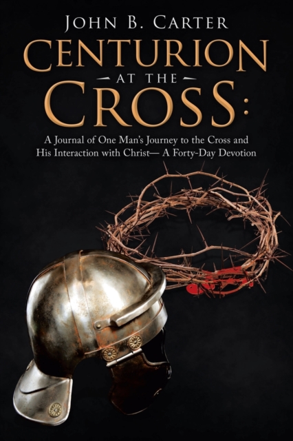 Centurion at the Cross : A Journal of One Man's Journey to the Cross and His Interaction with Christ- a Forty-Day Devotion, Paperback / softback Book