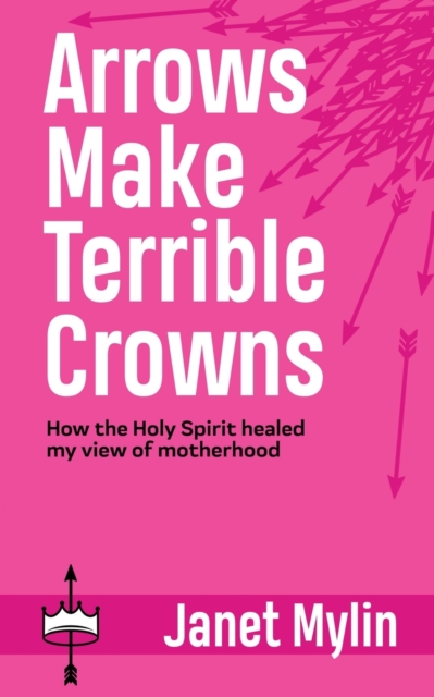 Arrows Make Terrible Crowns : How the Holy Spirit Healed My View of Motherhood, Paperback / softback Book