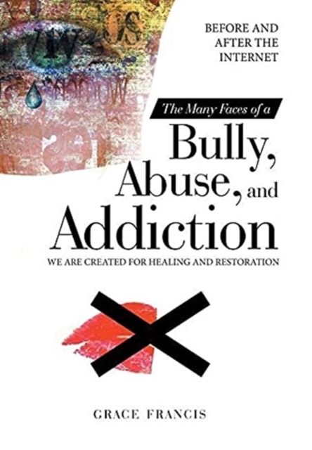 The Many Faces of a Bully, Abuse, and Addiction : Before and After the Internet We Are Created for Healing and Restoration, Hardback Book