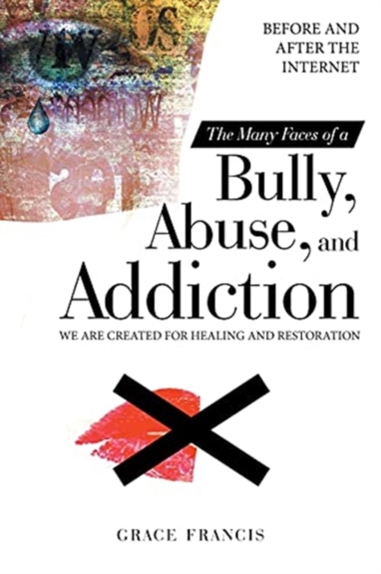 The Many Faces of a Bully, Abuse, and Addiction : Before and After the Internet We Are Created for Healing and Restoration, Paperback / softback Book